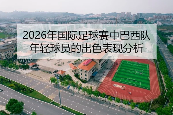 2026年国际足球赛中巴西队年轻球员的出色表现分析