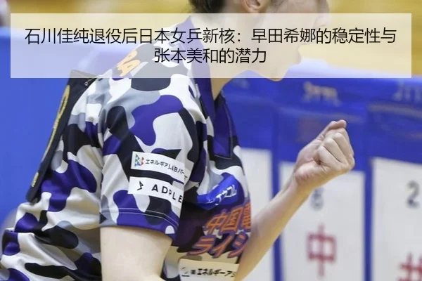 石川佳纯退役后日本女乒新核：早田希娜的稳定性与张本美和的潜力