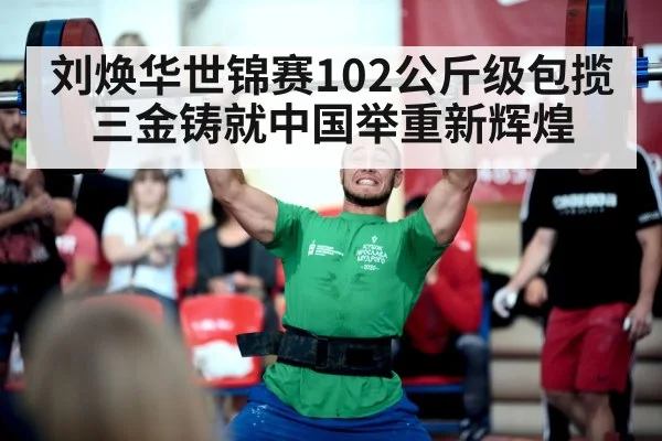 刘焕华世锦赛102公斤级包揽三金铸就中国举重新辉煌