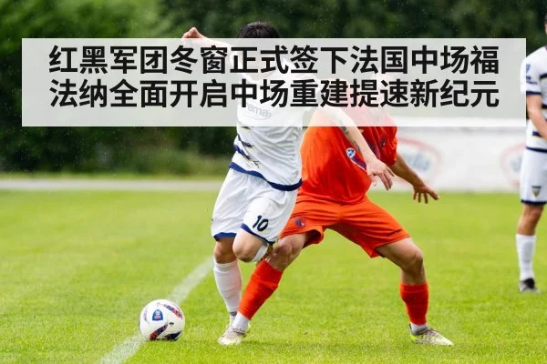 红黑军团冬窗正式签下法国中场福法纳全面开启中场重建提速新纪元